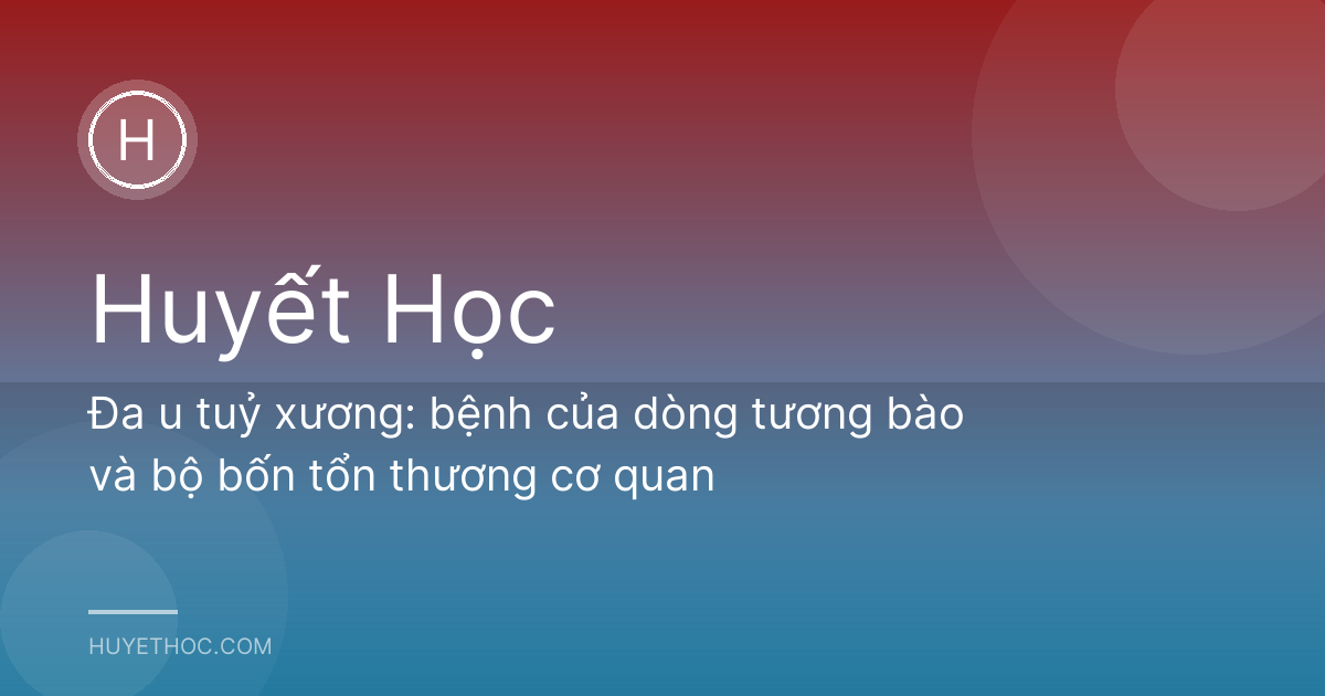 Đa u tuỷ xương: bệnh của dòng tương bào và bộ bốn tổn thương cơ quan