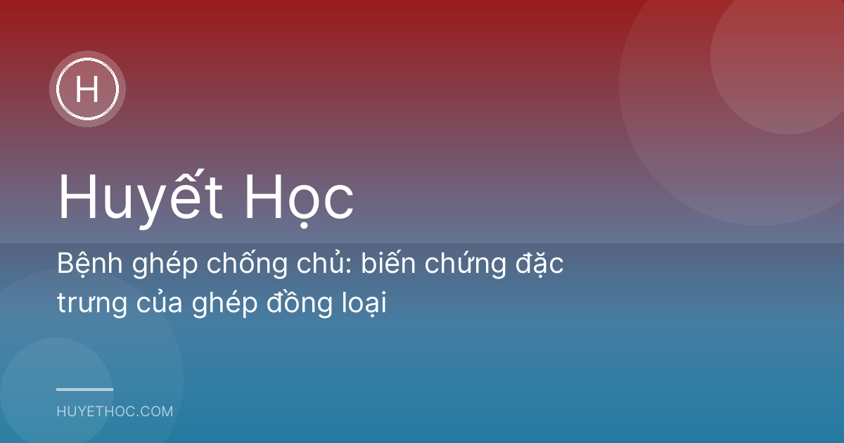 Bệnh ghép chống chủ: biến chứng đặc trưng của ghép đồng loại