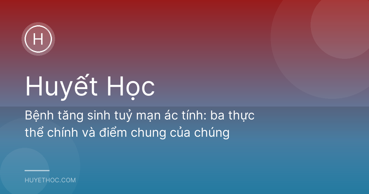 Bệnh tăng sinh tuỷ mạn ác tính: ba thực thể chính và điểm chung của chúng
