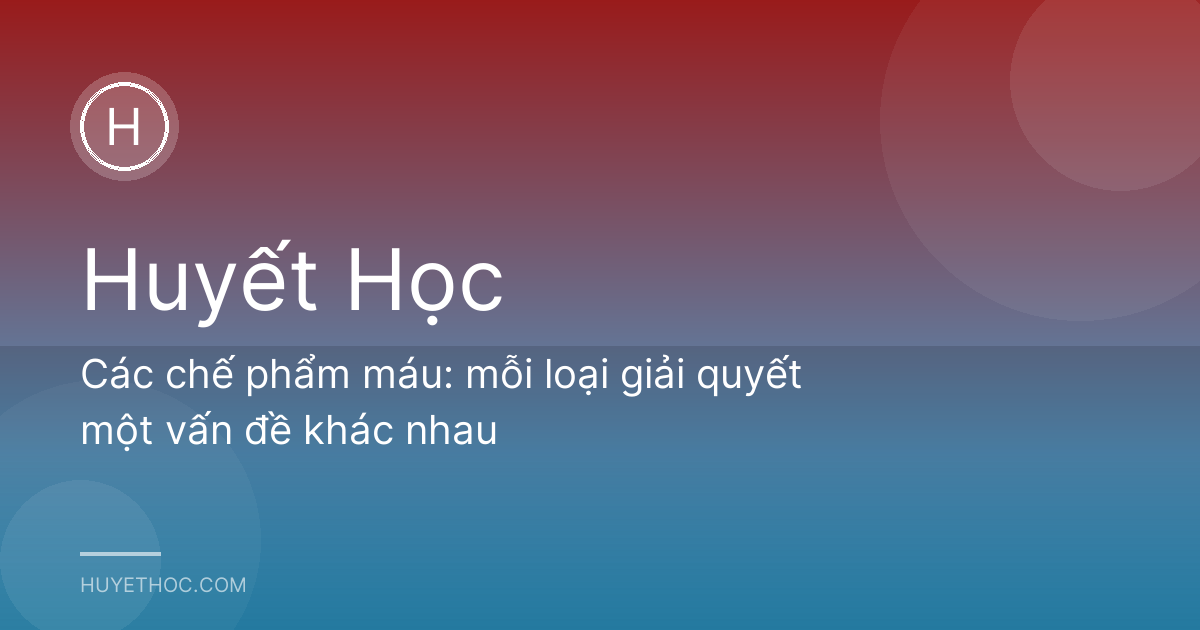 Các chế phẩm máu: mỗi loại giải quyết một vấn đề khác nhau