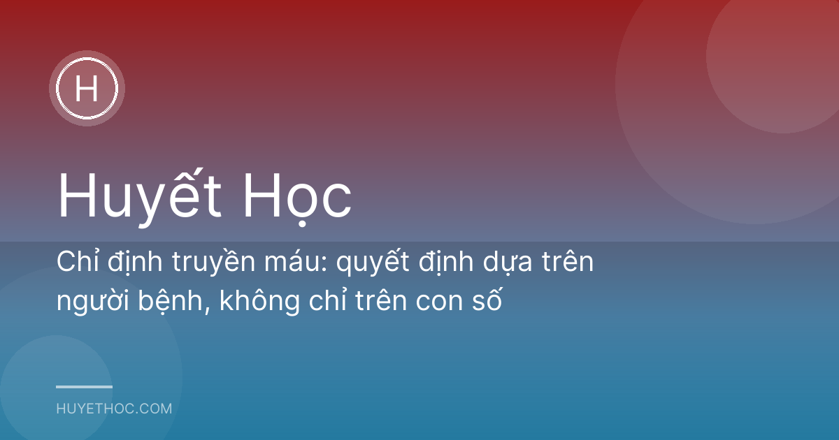 Chỉ định truyền máu: quyết định dựa trên người bệnh, không chỉ trên con số