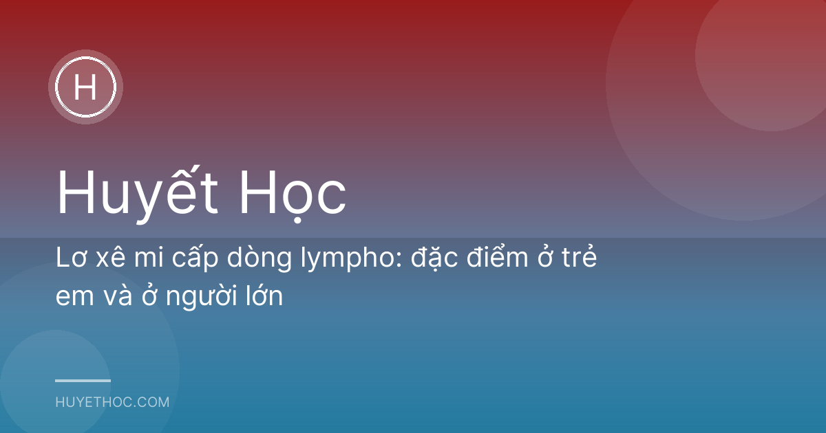 Lơ xê mi cấp dòng lympho: đặc điểm ở trẻ em và ở người lớn