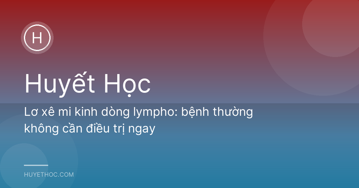 Lơ xê mi kinh dòng lympho: bệnh thường không cần điều trị ngay