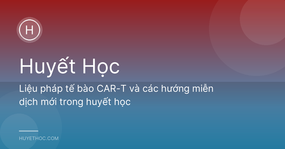 Liệu pháp tế bào CAR-T và các hướng miễn dịch mới trong huyết học