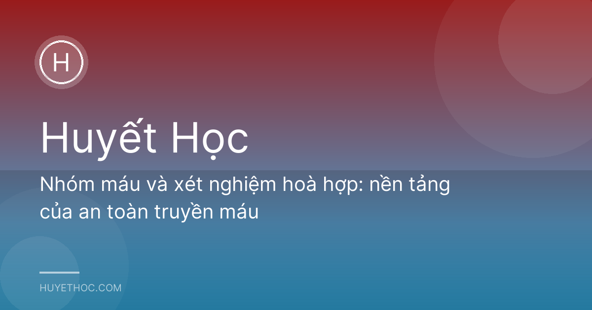 Nhóm máu và xét nghiệm hoà hợp: nền tảng của an toàn truyền máu