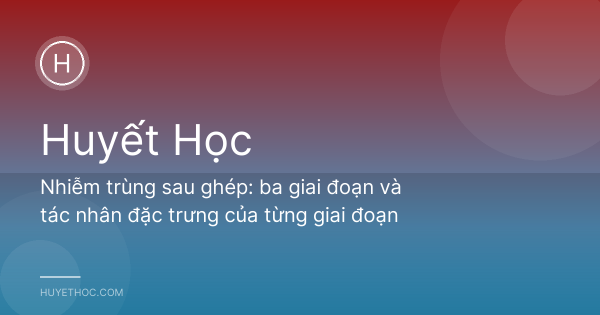 Nhiễm trùng sau ghép: ba giai đoạn và tác nhân đặc trưng của từng giai đoạn