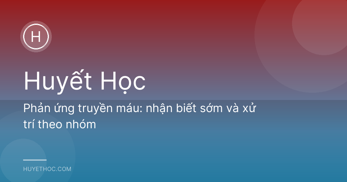 Phản ứng truyền máu: nhận biết sớm và xử trí theo nhóm