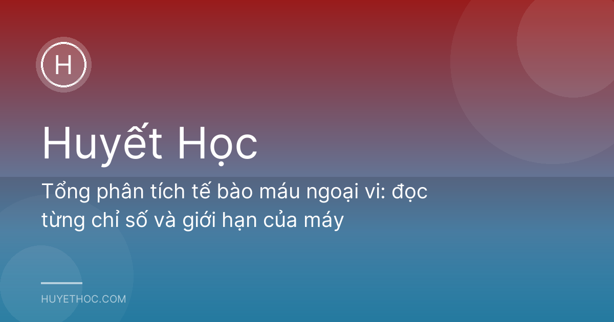 Tổng phân tích tế bào máu ngoại vi: đọc từng chỉ số và giới hạn của máy