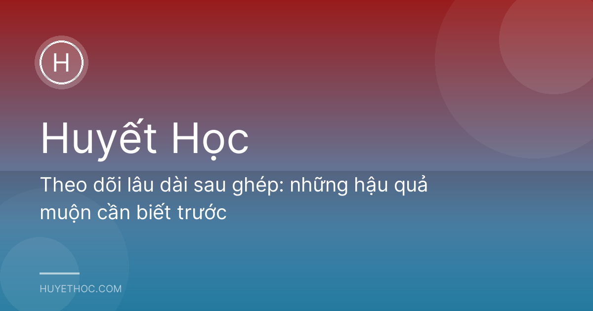 Theo dõi lâu dài sau ghép: những hậu quả muộn cần biết trước