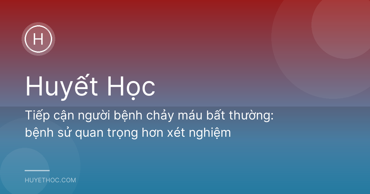 Tiếp cận người bệnh chảy máu bất thường: bệnh sử quan trọng hơn xét nghiệm