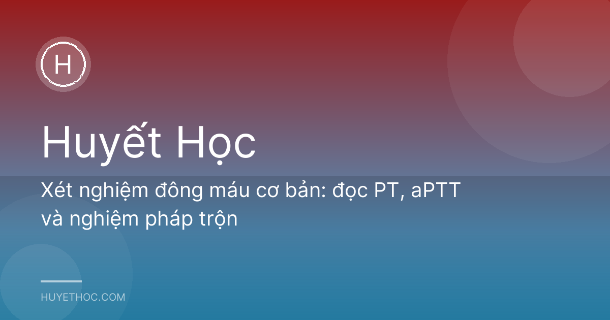Xét nghiệm đông máu cơ bản: đọc PT, aPTT và nghiệm pháp trộn